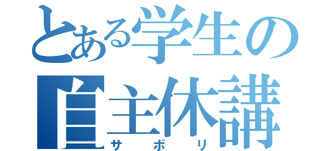 とある学生の自主休講（サボリ）