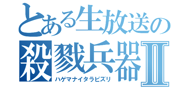 とある生放送の殺戮兵器Ⅱ（ハゲマナイタラピズリ）