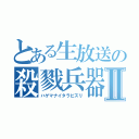 とある生放送の殺戮兵器Ⅱ（ハゲマナイタラピズリ）