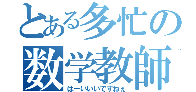 とある多忙の数学教師（はーいいいですねぇ）