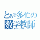 とある多忙の数学教師（はーいいいですねぇ）