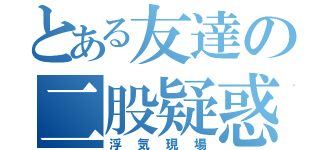 とある友達の二股疑惑（浮気現場）