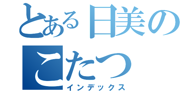 とある日美のこたつ（インデックス）