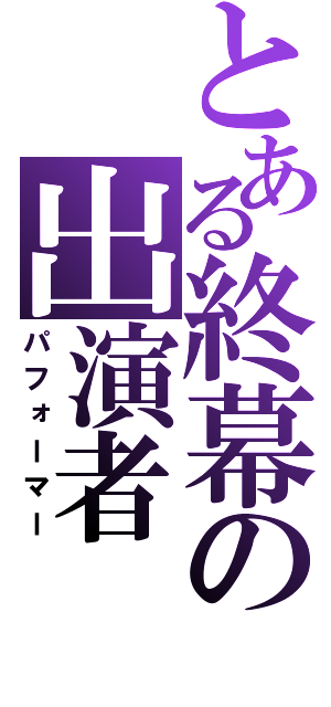 とある終幕の出演者（パフォーマー）