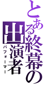 とある終幕の出演者（パフォーマー）