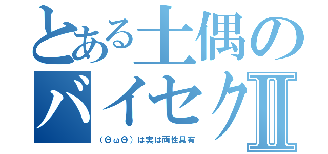 とある土偶のバイセクシャルⅡ（（ΘωΘ）は実は両性具有）