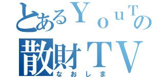 とあるＹｏｕＴｕｂｅｒの散財ＴＶ（なおしま）