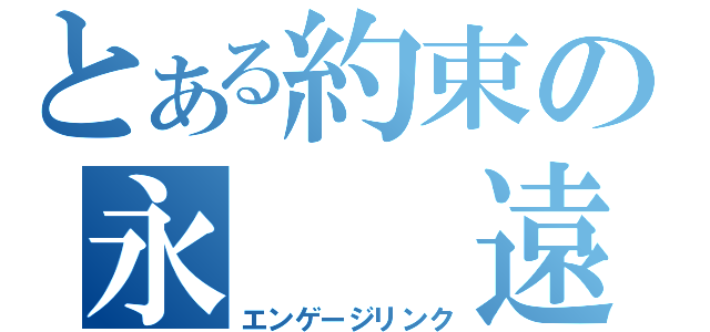 とある約束の永　　遠（エンゲージリンク）