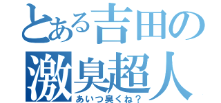 とある吉田の激臭超人（あいつ臭くね？）