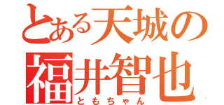 とある天城の福井智也（ともちゃん）