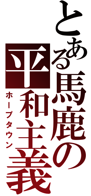 とある馬鹿の平和主義（ホープタウン）