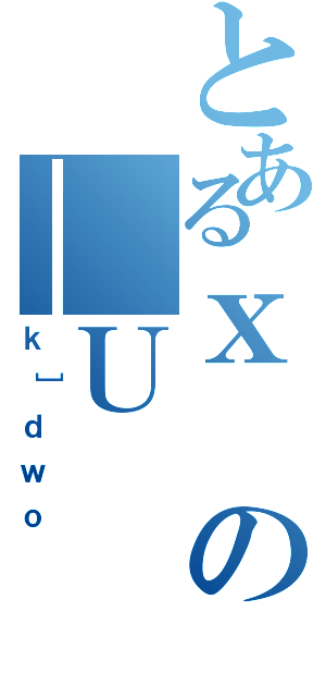 とあるｘの＿Ｕ（ｋ］ｄｗｏ）