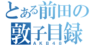 とある前田の敦子目録（ＡＫＢ４８）