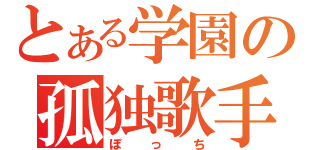 とある学園の孤独歌手（ぼっち）