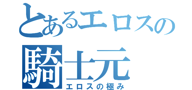 とあるエロスの騎士元（エロスの極み）