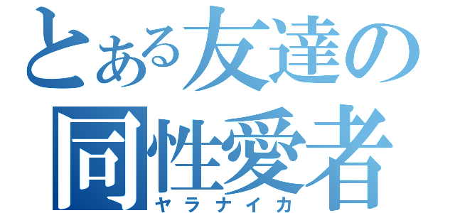 とある友達の同性愛者（ヤラナイカ）