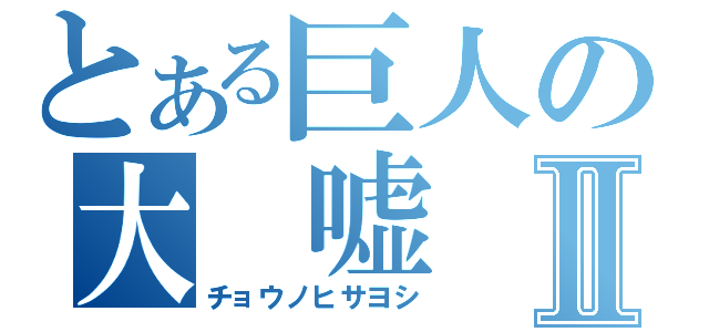 とある巨人の大 嘘 付Ⅱ（チョウノヒサヨシ）