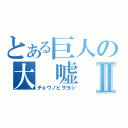 とある巨人の大 嘘 付Ⅱ（チョウノヒサヨシ）