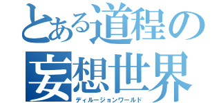 とある道程の妄想世界（ディルージョンワールド）