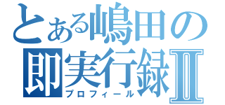 とある嶋田の即実行録Ⅱ（プロフィール）