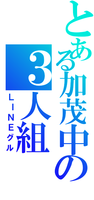 とある加茂中の３人組（ＬＩＮＥグル）