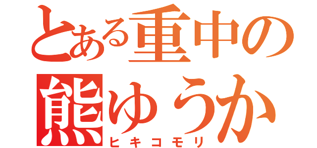 とある重中の熊ゆうか（ヒキコモリ）