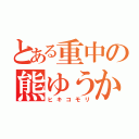 とある重中の熊ゆうか（ヒキコモリ）