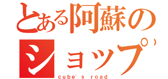 とある阿蘇のショップ（ｃｕｂｅ\'ｓ ｒｏａｄ）