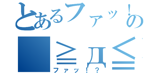 とあるファッ！の（≧д≦）（ファッ！？）