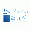 とあるファッ！の（≧д≦）（ファッ！？）