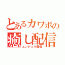 とあるカワボの癒し配信（エンジェル配信）