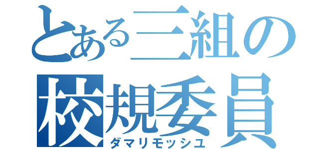 とある三組の校規委員（ダマリモッシユ）