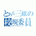 とある三組の校規委員（ダマリモッシユ）