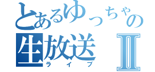 とあるゆっちゃんのの生放送Ⅱ（ライブ）