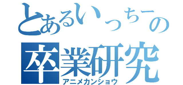 とあるいっちーの卒業研究（アニメカンショウ）