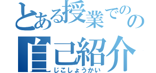 とある授業でのの自己紹介（じこしょうかい）