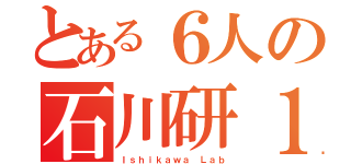 とある６人の石川研１期生（Ｉｓｈｉｋａｗａ Ｌａｂ）