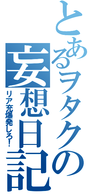 とあるヲタクの妄想日記（リア充爆発しろ！）