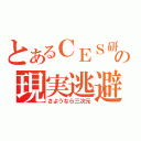 とあるＣＥＳ研の現実逃避（さようなら三次元）