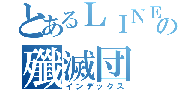 とあるＬＩＮＥの殲滅団（インデックス）