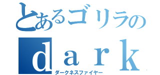 とあるゴリラのｄａｒｋｎｅｓｓ ｆｉｒｅ（ダークネスファイヤー）