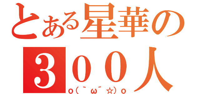 とある星華の３００人（ｏ（｀ω´☆）ｏ）