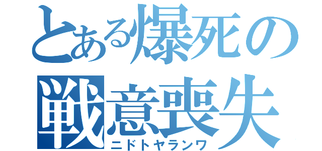 とある爆死の戦意喪失（ニドトヤランワ）