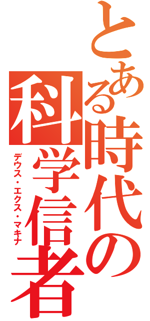 とある時代の科学信者（デウス・エクス・マキナ）