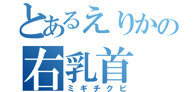 とあるえりかの右乳首（ミギチクビ）