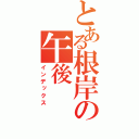 とある根岸の午後（インデックス）