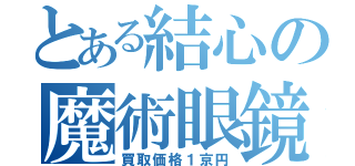 とある結心の魔術眼鏡（買取価格１京円）