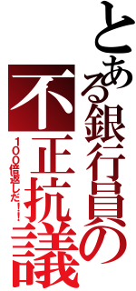 とある銀行員の不正抗議者（１００倍返しだ！！）