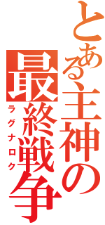 とある主神の最終戦争（ラグナロク）