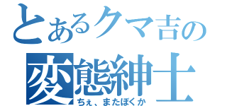 とあるクマ吉の変態紳士（ちぇ、またぼくか）